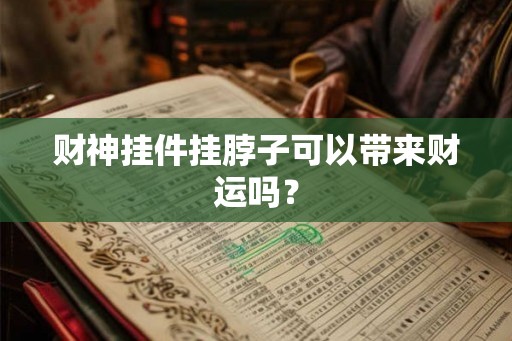 财神挂件挂脖子可以带来财运吗? 财神挂件挂脖子可以带来财运吗?