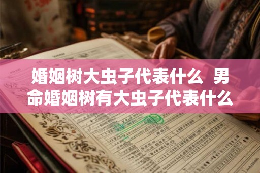 婚姻树大虫子代表什么  男命婚姻树有大虫子代表什么