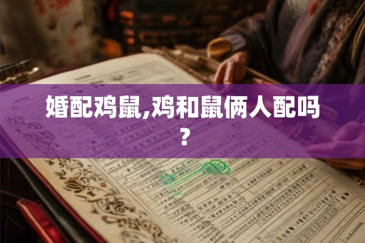 婚配鸡鼠,鸡和鼠俩人配吗？