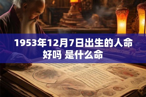 1953年12月7日出生的人命好吗 是什么命