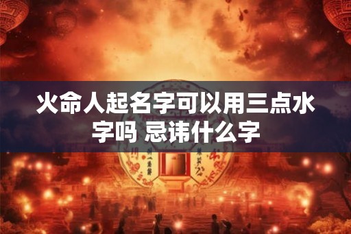 火命人起名字可以用三点水字吗 忌讳什么字
