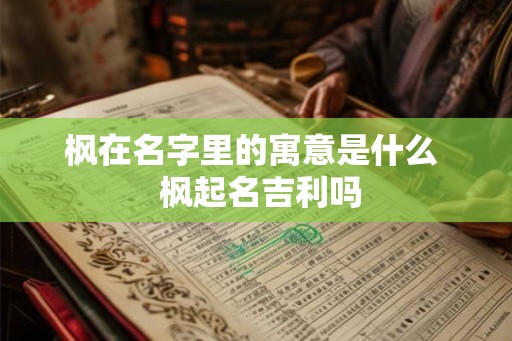 枫在名字里的寓意是什么  枫起名吉利吗