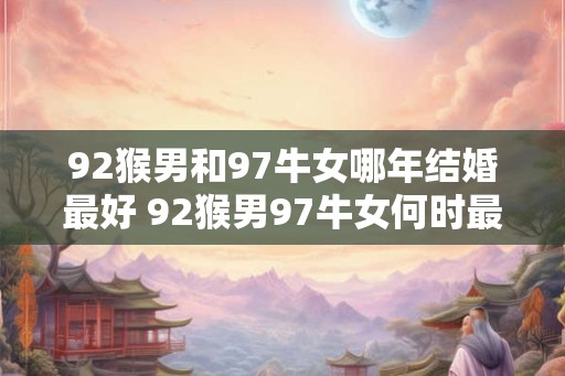 92猴男和97牛女哪年结婚最好 92猴男97牛女何时最适合结婚