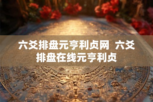 六爻排盘元亨利贞网  六爻排盘在线元亨利贞