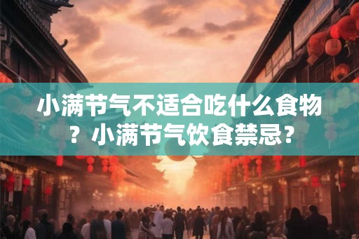 小满节气不适合吃什么食物？小满节气饮食禁忌？