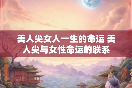 美人尖女人一生的命运 美人尖与女性命运的联系 美人尖女人一生的命运 美人尖与女性命运的联系