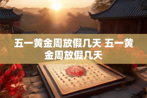 五一黄金周放假几天 五一黄金周放假几天 五一黄金周放假几天 五一黄金周放假几天