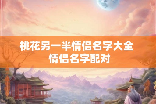 桃花另一半情侣名字大全  情侣名字配对
