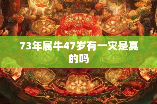 73年属牛47岁有一灾是真的吗 73年属牛47岁有一灾是真的吗