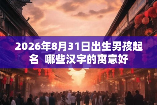 2026年8月31日出生男孩起名  哪些汉字的寓意好