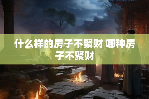 什么样的房子不聚财 哪种房子不聚财