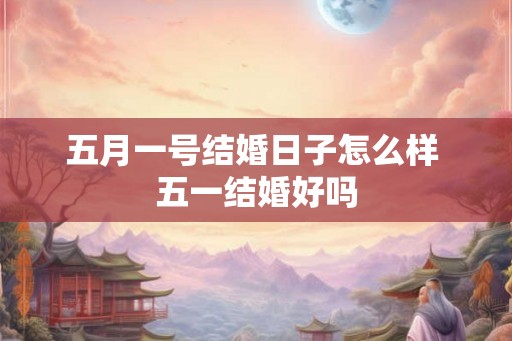 五月一号结婚日子怎么样 五一结婚好吗 五月一号结婚日子怎么样 五一结婚好吗