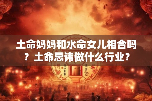 土命妈妈和水命女儿相合吗？土命忌讳做什么行业？