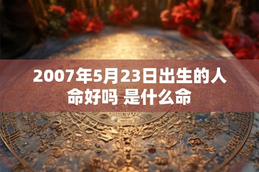 2007年5月23日出生的人命好吗 是什么命
