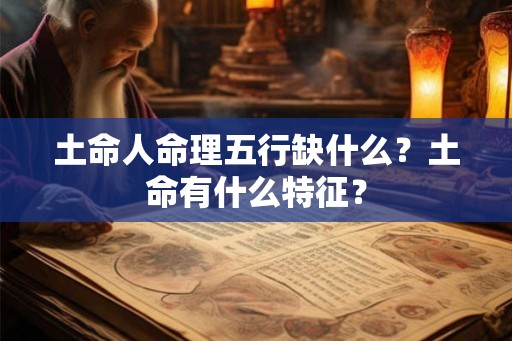 土命人命理五行缺什么?土命有什么特征? 土命人命理五行缺什么?土命有什么特征?