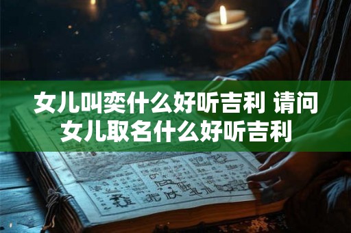女儿叫奕什么好听吉利 请问女儿取名什么好听吉利