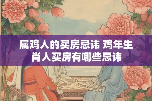属鸡人的买房忌讳 鸡年生肖人买房有哪些忌讳