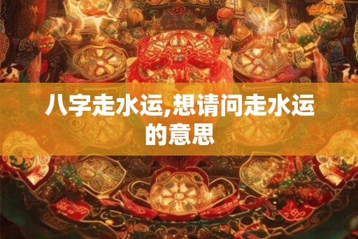八字走水运,想请问走水运的意思