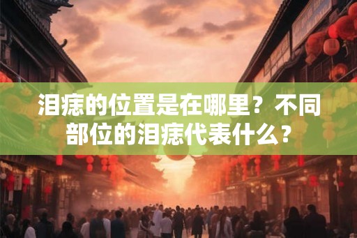 泪痣的位置是在哪里？不同部位的泪痣代表什么？