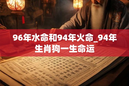 96年水命和94年火命_94年生肖狗一生命运 96年水命和94年火命_94年生肖狗一生命运