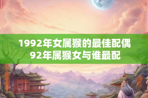 1992年女属猴的最佳配偶 92年属猴女与谁最配