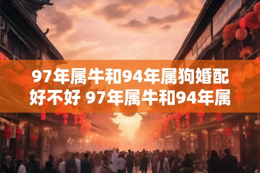 97年属牛和94年属狗婚配好不好 97年属牛和94年属狗合不合