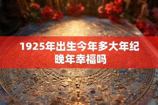 1925年出生今年多大年纪 晚年幸福吗