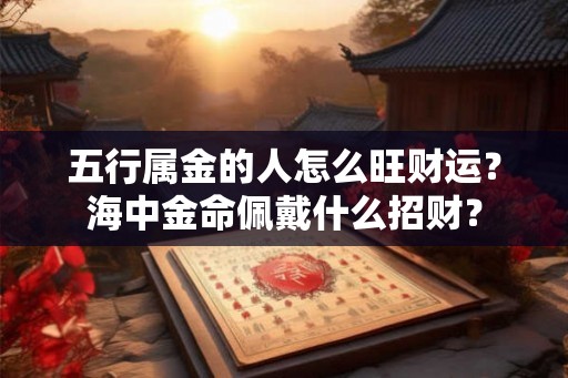 五行属金的人怎么旺财运?海中金命佩戴什么招财? 五行属金的人怎么旺财运?海中金命佩戴什么招财?