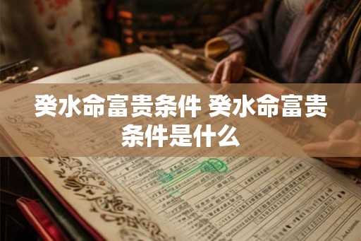癸水命富贵条件 癸水命富贵条件是什么 癸水命富贵条件 癸水命富贵条件是什么