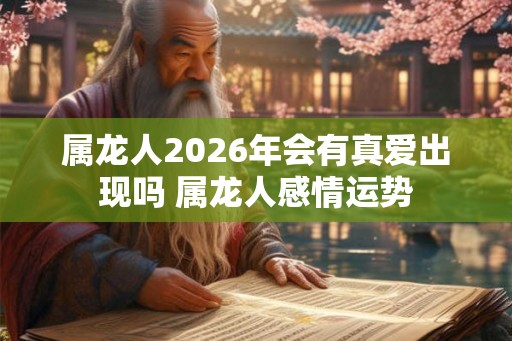 属龙人2026年会有真爱出现吗 属龙人感情运势