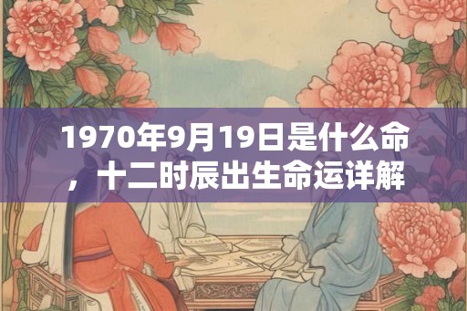 1970年9月19日是什么命，十二时辰出生命运详解