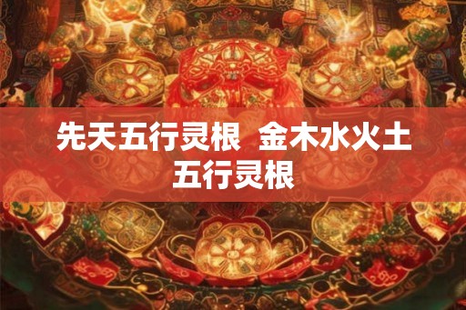 先天五行灵根  金木水火土五行灵根