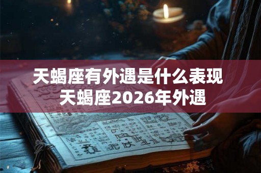 天蝎座有外遇是什么表现 天蝎座2026年外遇 天蝎座有外遇是什么表现 天蝎座2026年外遇