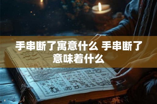 手串断了寓意什么 手串断了意味着什么