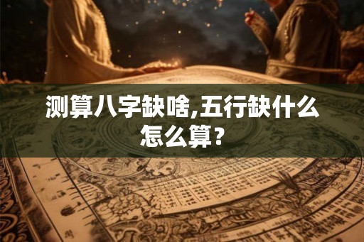 测算八字缺啥,五行缺什么怎么算？