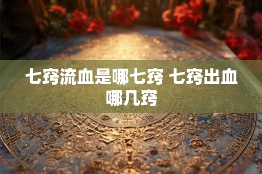 七窍流血是哪七窍 七窍出血哪几窍