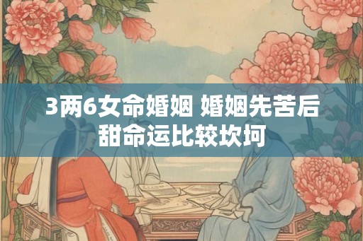 3两6女命婚姻 婚姻先苦后甜命运比较坎坷