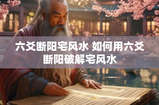 六爻断阳宅风水 如何用六爻断阳破解宅风水