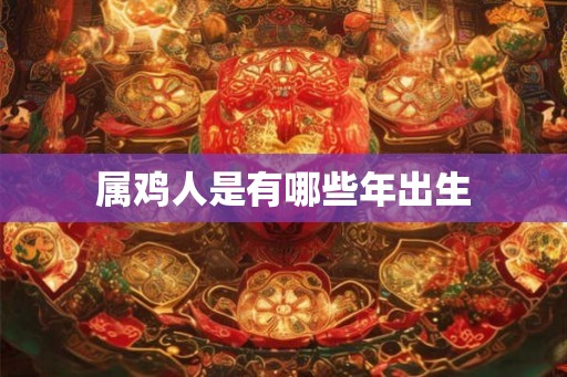 属鸡人是有哪些年出生 属鸡人是有哪些年出生
