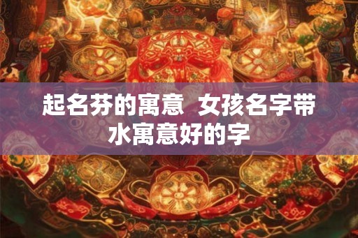 起名芬的寓意  女孩名字带水寓意好的字