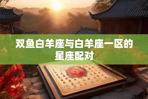 双鱼白羊座与白羊座一区的星座配对