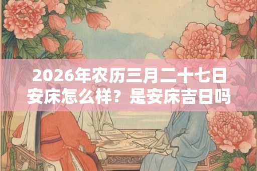 2026年农历三月二十七日安床怎么样？是安床吉日吗？