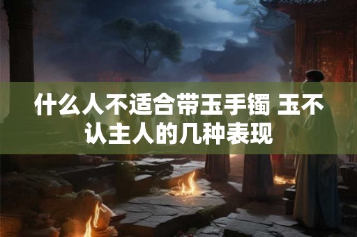什么人不适合带玉手镯 玉不认主人的几种表现