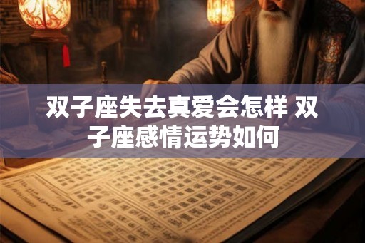 双子座失去真爱会怎样 双子座感情运势如何 双子座失去真爱会怎样 双子座感情运势如何