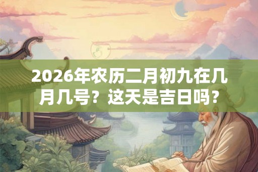 2026年农历二月初九在几月几号？这天是吉日吗？