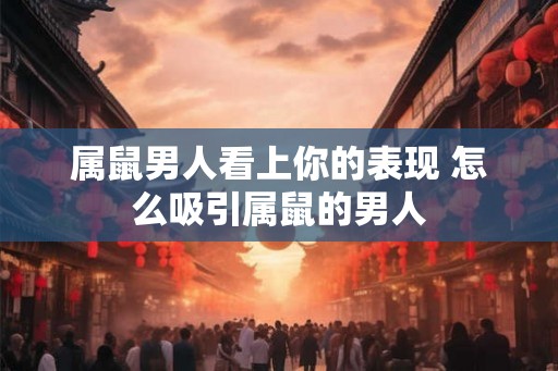 属鼠男人看上你的表现 怎么吸引属鼠的男人
