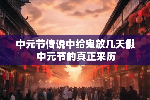 中元节传说中给鬼放几天假 中元节的真正来历