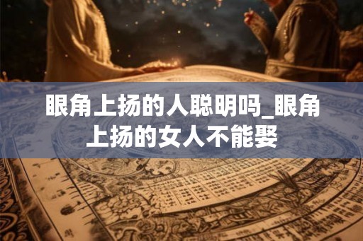 眼角上扬的人聪明吗_眼角上扬的女人不能娶