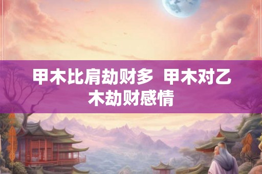 甲木比肩劫财多 甲木对乙木劫财感情 甲木比肩劫财多 甲木对乙木劫财感情