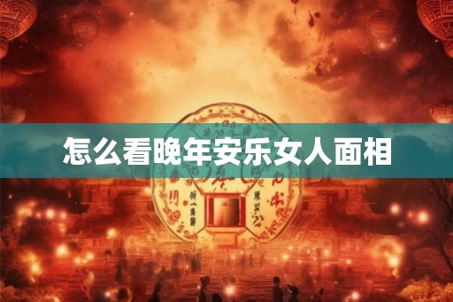 怎么看晚年安乐女人面相